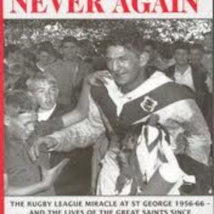 NEVER BEFORE, NEVER AGAIN : The Rugby League Miracle at St George 1956-66 – and the Lives of the Great Saints Since