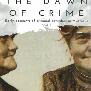 Dawn of Crime, The – Early Accounts of Criminal Activity in Australia – Volume 1