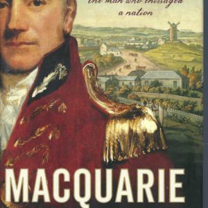 Macquarie: Lover, Fighter, Egalitarian, Autocrat, The Man Who Envisaged A Nation.