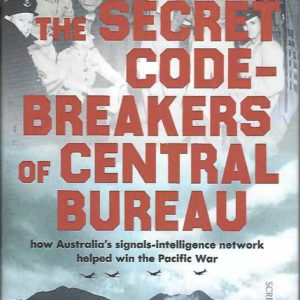 Secret Code-Breakers Of Central Bureau, The: How Australia’s Signals-intelligence Network Helped Win the Pacific War