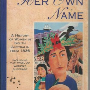 In Her Own Name : A history of women in South Australia from 1836