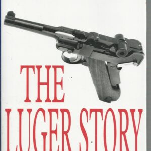 Luger Story, The: The Standard History of he World’s Most Famous Handgun