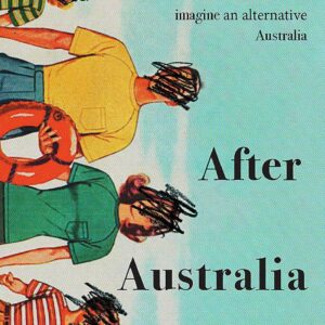 After Australia: After empire, after colony, after white supremacy … twelve eclectic writers imagine an alternative Australia