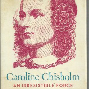 Caroline Chisholm: An Irresistible Force – How One extraordinary Woman Helped Shape a Nation