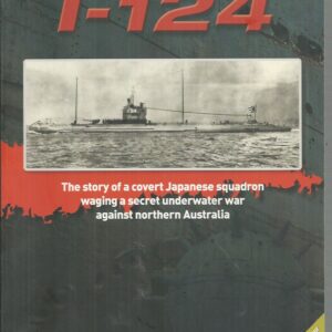 Darwin’s Submarine I-124: The Story of a Covert Japanese Squadron Waging a Secret Underwater War Against Northern Australia