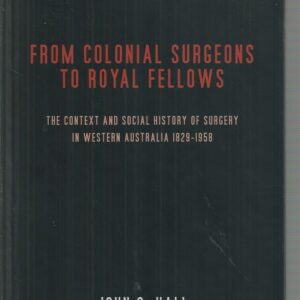 From Colonial Surgeons to Royal Fellows : The context and social history of surgery in Western Australia 1829-1958