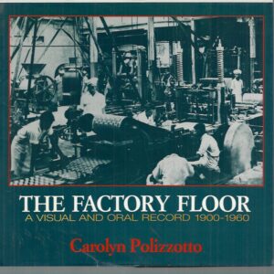 Factory Floor, The: A Visual and Oral Record, 1900-1960